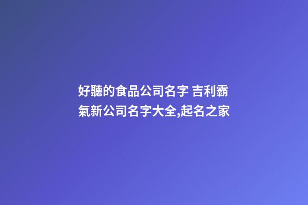 好聽的食品公司名字 吉利霸氣新公司名字大全,起名之家-第1張-公司起名-玄機(jī)派
